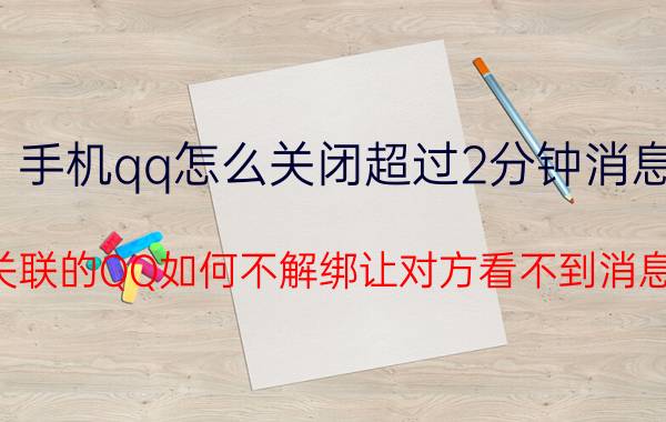 手机qq怎么关闭超过2分钟消息 关联的QQ如何不解绑让对方看不到消息？